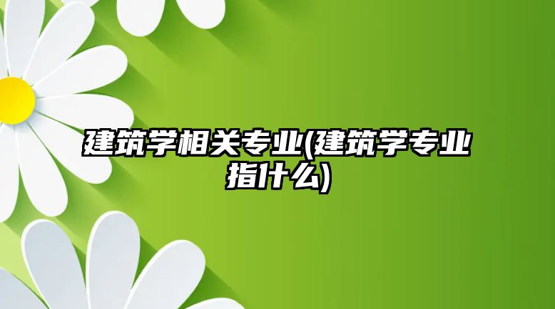 建筑學相關專業(yè)(建筑學專業(yè)指什么)