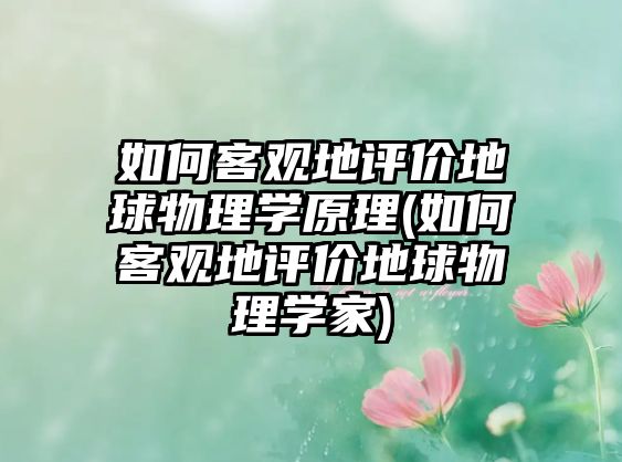 如何客觀地評價地球物理學原理(如何客觀地評價地球物理學家)