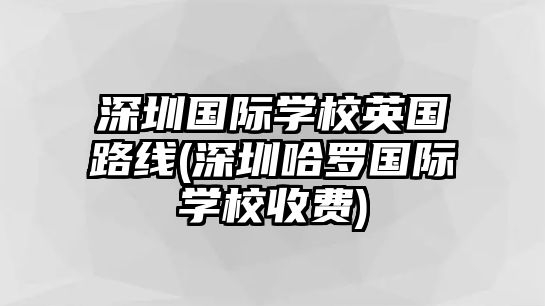 深圳國際學(xué)校英國路線(深圳哈羅國際學(xué)校收費(fèi))