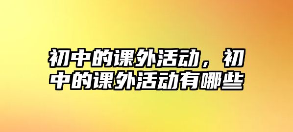 初中的課外活動，初中的課外活動有哪些