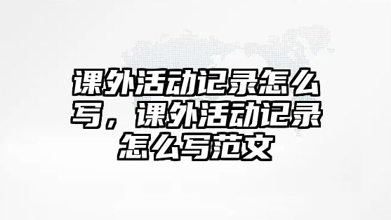 課外活動(dòng)記錄怎么寫(xiě)，課外活動(dòng)記錄怎么寫(xiě)范文