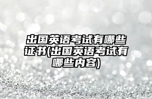 出國(guó)英語(yǔ)考試有哪些證書(shū)(出國(guó)英語(yǔ)考試有哪些內(nèi)容)