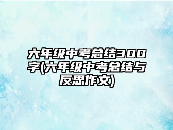 六年級中考總結300字(六年級中考總結與反思作文)