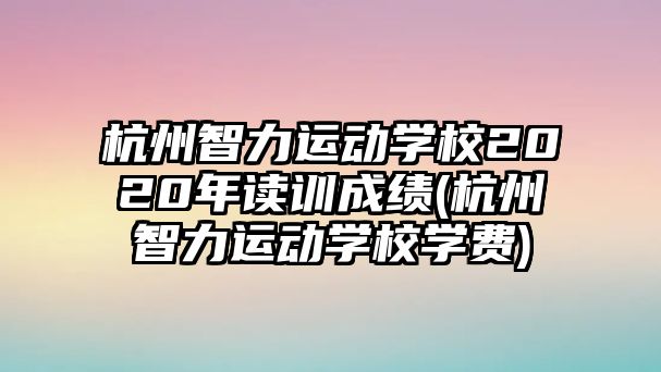 杭州智力運(yùn)動學(xué)校2020年讀訓(xùn)成績(杭州智力運(yùn)動學(xué)校學(xué)費(fèi))