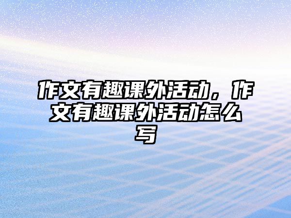 作文有趣課外活動，作文有趣課外活動怎么寫