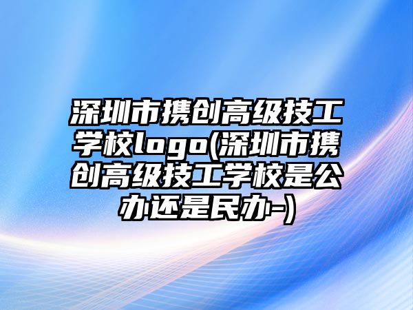 深圳市攜創(chuàng)高級(jí)技工學(xué)校logo(深圳市攜創(chuàng)高級(jí)技工學(xué)校是公辦還是民辦-)