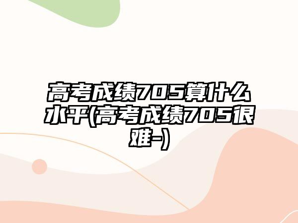 高考成績(jī)705算什么水平(高考成績(jī)705很難-)