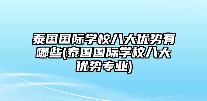 泰國(guó)國(guó)際學(xué)校八大優(yōu)勢(shì)有哪些(泰國(guó)國(guó)際學(xué)校八大優(yōu)勢(shì)專業(yè))