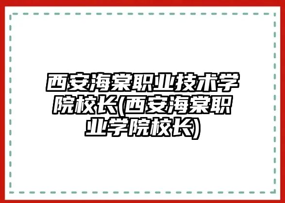 西安海棠職業(yè)技術學院校長(西安海棠職業(yè)學院校長)