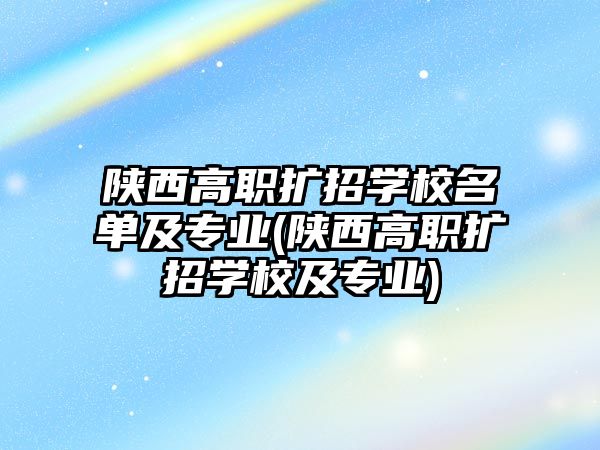 陜西高職擴招學校名單及專業(yè)(陜西高職擴招學校及專業(yè))