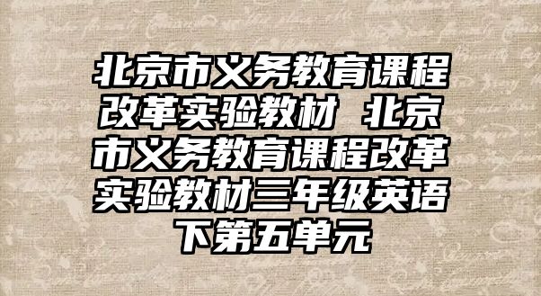 北京市義務教育課程改革實驗教材 北京市義務教育課程改革實驗教材三年級英語下第五單元