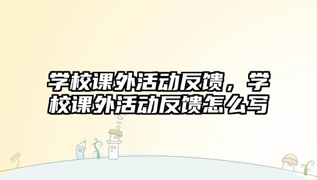 學(xué)校課外活動反饋，學(xué)校課外活動反饋怎么寫