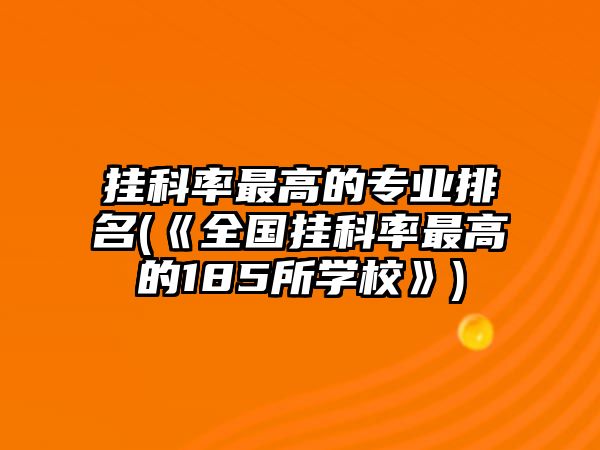 掛科率最高的專業(yè)排名(《全國(guó)掛科率最高的185所學(xué)?！?