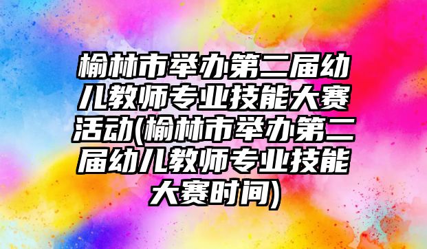 榆林市舉辦第二屆幼兒教師專業(yè)技能大賽活動(榆林市舉辦第二屆幼兒教師專業(yè)技能大賽時間)