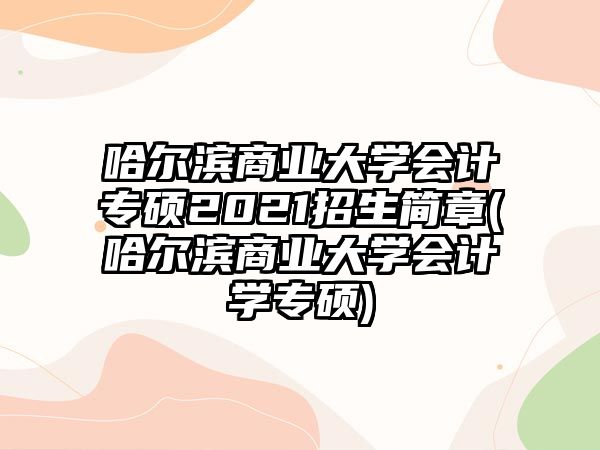 哈爾濱商業(yè)大學會計專碩2021招生簡章(哈爾濱商業(yè)大學會計學專碩)