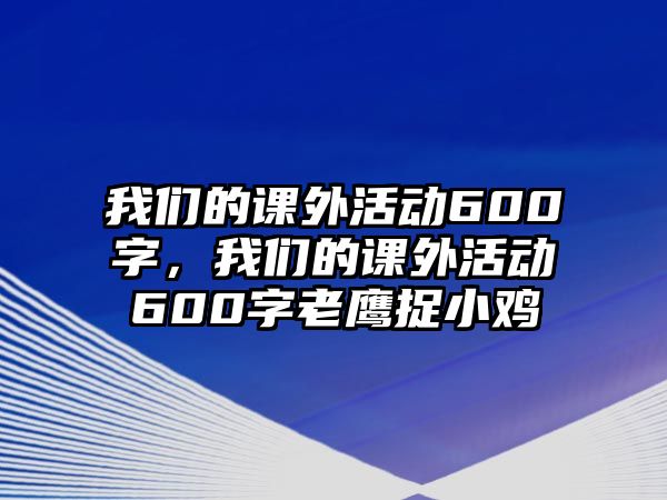 我們的課外活動(dòng)600字，我們的課外活動(dòng)600字老鷹捉小雞