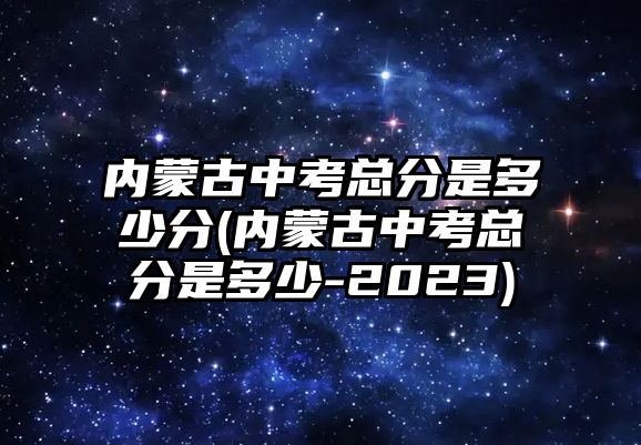 內(nèi)蒙古中考總分是多少分(內(nèi)蒙古中考總分是多少-2023)