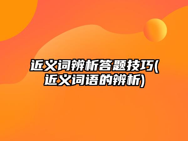 近義詞辨析答題技巧(近義詞語(yǔ)的辨析)