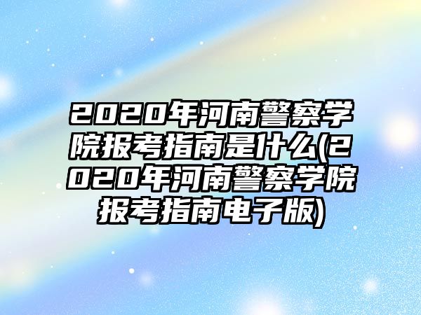 2020年河南警察學(xué)院報(bào)考指南是什么(2020年河南警察學(xué)院報(bào)考指南電子版)