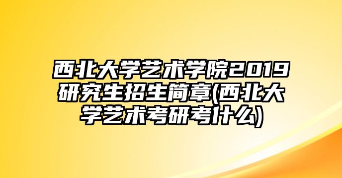 西北大學(xué)藝術(shù)學(xué)院2019研究生招生簡(jiǎn)章(西北大學(xué)藝術(shù)考研考什么)