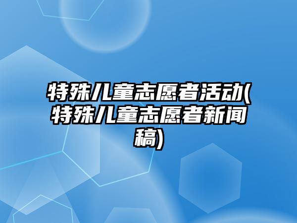 特殊兒童志愿者活動(特殊兒童志愿者新聞稿)