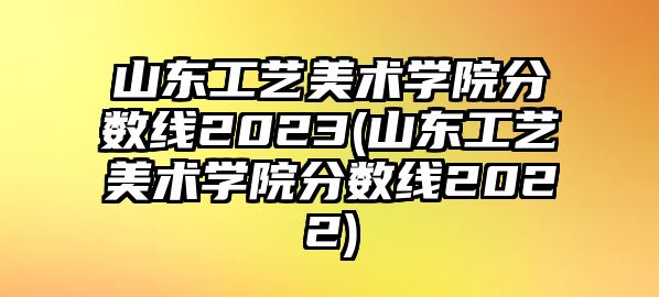 山東工藝美術學院分數(shù)線2023(山東工藝美術學院分數(shù)線2022)