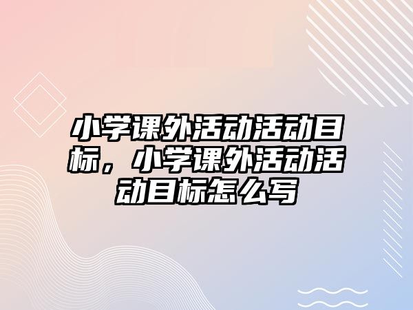 小學課外活動活動目標，小學課外活動活動目標怎么寫