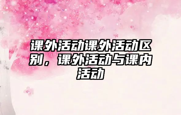 課外活動課外活動區(qū)別，課外活動與課內活動