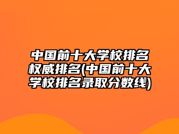 中國前十大學(xué)校排名權(quán)威排名(中國前十大學(xué)校排名錄取分?jǐn)?shù)線)