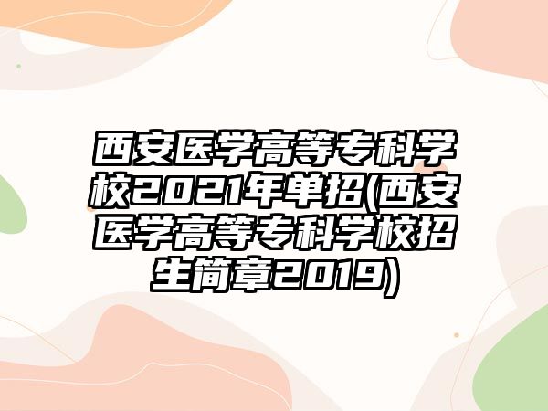 西安醫(yī)學(xué)高等?？茖W(xué)校2021年單招(西安醫(yī)學(xué)高等?？茖W(xué)校招生簡章2019)