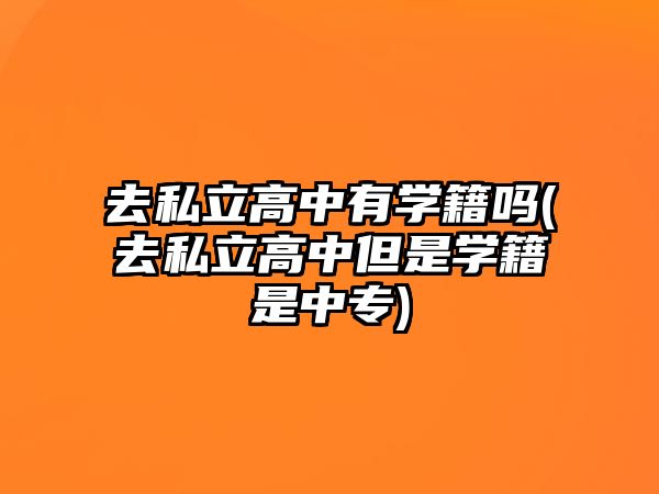 去私立高中有學籍嗎(去私立高中但是學籍是中專)