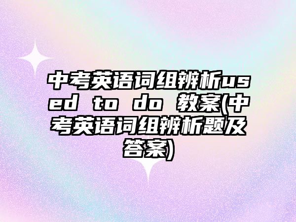 中考英語(yǔ)詞組辨析used to do 教案(中考英語(yǔ)詞組辨析題及答案)