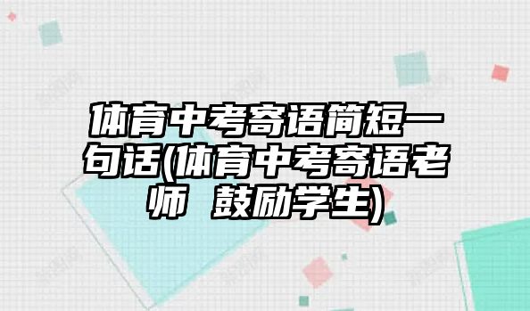 體育中考寄語簡短一句話(體育中考寄語老師 鼓勵學生)