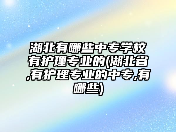 湖北有哪些中專學(xué)校有護理專業(yè)的(湖北省,有護理專業(yè)的中專,有哪些)