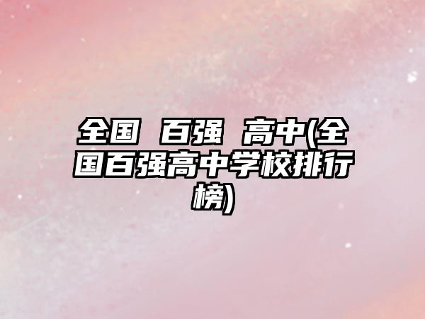 全國(guó) 百?gòu)?qiáng) 高中(全國(guó)百?gòu)?qiáng)高中學(xué)校排行榜)