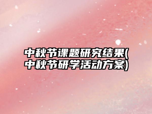 中秋節(jié)課題研究結(jié)果(中秋節(jié)研學活動方案)