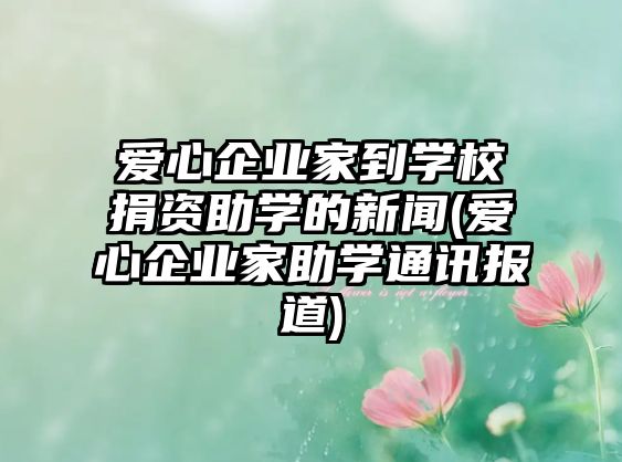 愛心企業(yè)家到學校捐資助學的新聞(愛心企業(yè)家助學通訊報道)