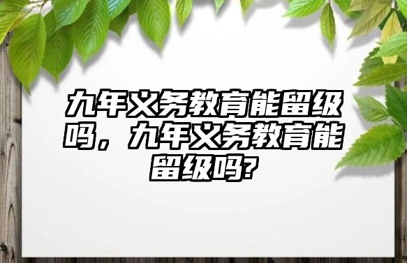 九年義務(wù)教育能留級嗎，九年義務(wù)教育能留級嗎?