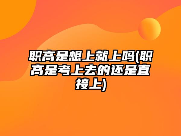 職高是想上就上嗎(職高是考上去的還是直接上)