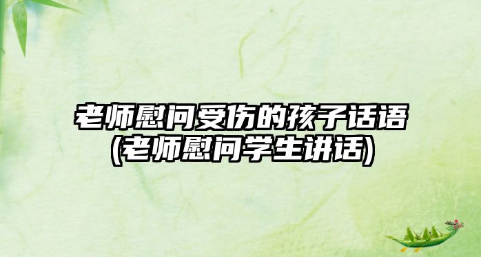 老師慰問受傷的孩子話語(老師慰問學(xué)生講話)