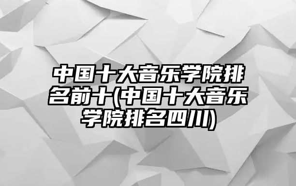 中國十大音樂學(xué)院排名前十(中國十大音樂學(xué)院排名四川)