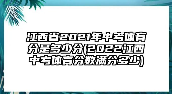 江西省2021年中考體育分是多少分(2022江西中考體育分?jǐn)?shù)滿分多少)