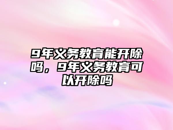 9年義務(wù)教育能開除嗎，9年義務(wù)教育可以開除嗎