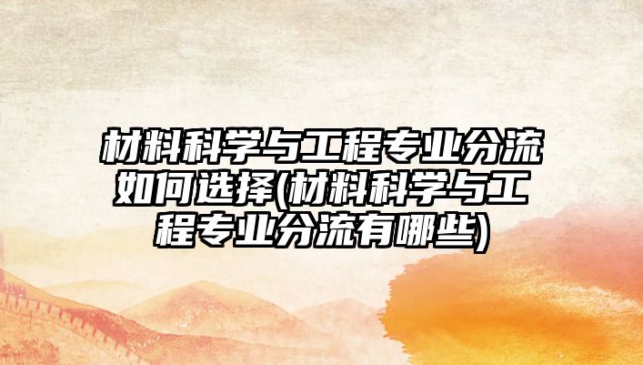 材料科學(xué)與工程專業(yè)分流如何選擇(材料科學(xué)與工程專業(yè)分流有哪些)