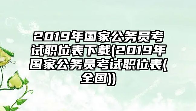 2019年國(guó)家公務(wù)員考試職位表下載(2019年國(guó)家公務(wù)員考試職位表(全國(guó)))