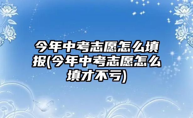 今年中考志愿怎么填報(bào)(今年中考志愿怎么填才不虧)