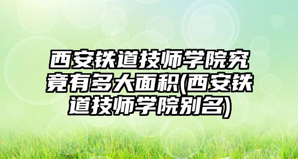 西安鐵道技師學院究竟有多大面積(西安鐵道技師學院別名)