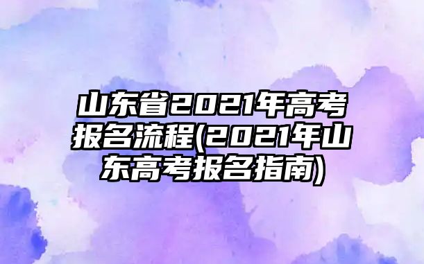 山東省2021年高考報(bào)名流程(2021年山東高考報(bào)名指南)