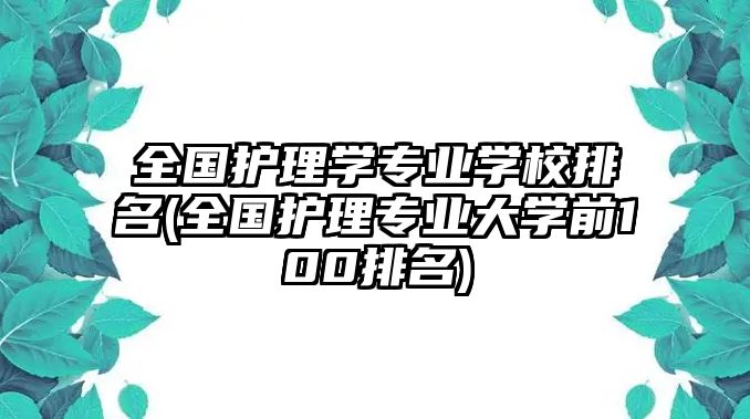 全國護(hù)理學(xué)專業(yè)學(xué)校排名(全國護(hù)理專業(yè)大學(xué)前100排名)