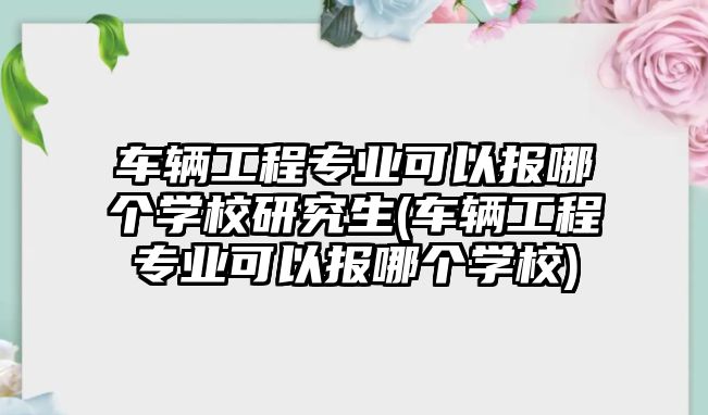 車輛工程專業(yè)可以報(bào)哪個(gè)學(xué)校研究生(車輛工程專業(yè)可以報(bào)哪個(gè)學(xué)校)